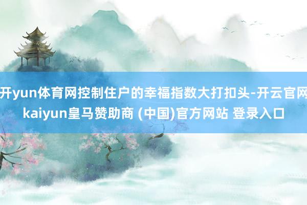 开yun体育网控制住户的幸福指数大打扣头-开云官网kaiyun皇马赞助商 (中国)官方网站 登录入口
