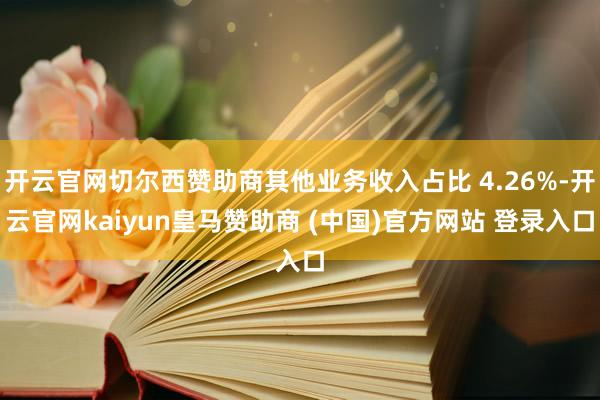 开云官网切尔西赞助商其他业务收入占比 4.26%-开云官网kaiyun皇马赞助商 (中国)官方网站 登录入口