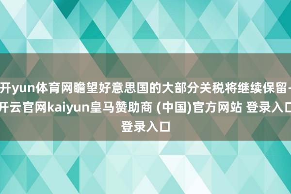 开yun体育网瞻望好意思国的大部分关税将继续保留-开云官网kaiyun皇马赞助商 (中国)官方网站 登录入口