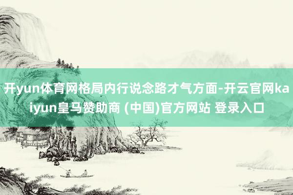 开yun体育网格局内行说念路才气方面-开云官网kaiyun皇马赞助商 (中国)官方网站 登录入口