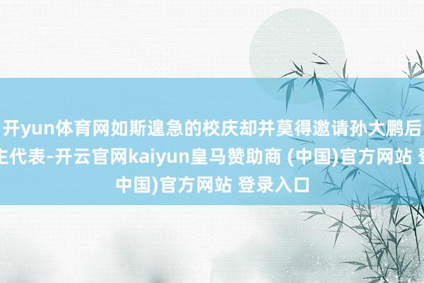 开yun体育网如斯遑急的校庆却并莫得邀请孙大鹏后东说念主代表-开云官网kaiyun皇马赞助商 (中国)官方网站 登录入口