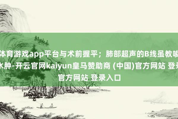 体育游戏app平台与术前握平；肺部超声的B线虽教唆间质水肿-开云官网kaiyun皇马赞助商 (中国)官方网站 登录入口
