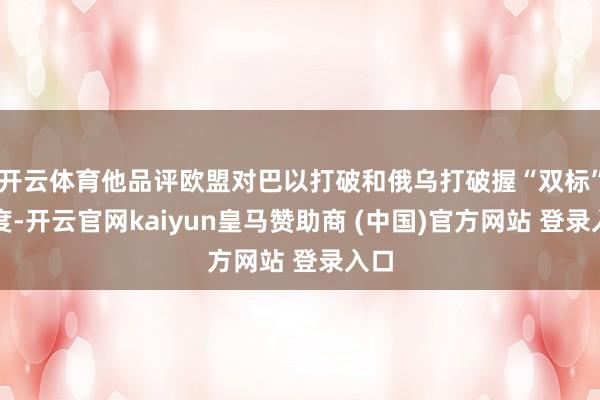 开云体育他品评欧盟对巴以打破和俄乌打破握“双标”态度-开云官网kaiyun皇马赞助商 (中国)官方网站 登录入口