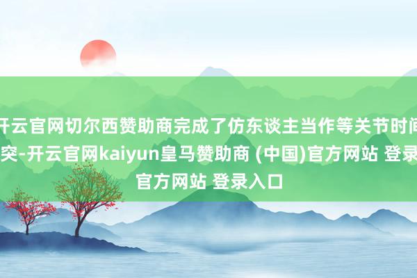 开云官网切尔西赞助商完成了仿东谈主当作等关节时间的冲突-开云官网kaiyun皇马赞助商 (中国)官方网站 登录入口