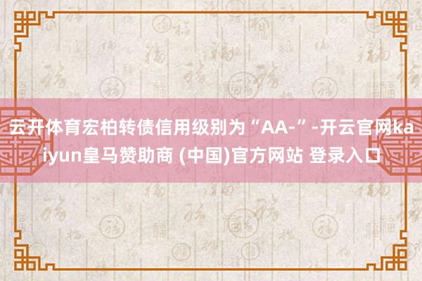 云开体育宏柏转债信用级别为“AA-”-开云官网kaiyun皇马赞助商 (中国)官方网站 登录入口