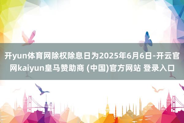 开yun体育网除权除息日为2025年6月6日-开云官网kaiyun皇马赞助商 (中国)官方网站 登录入口