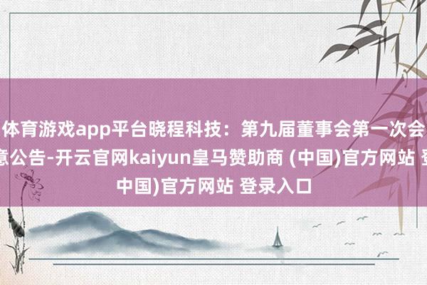 体育游戏app平台晓程科技：第九届董事会第一次会议有蓄意公告-开云官网kaiyun皇马赞助商 (中国)官方网站 登录入口
