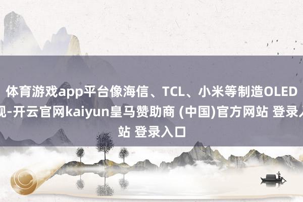 体育游戏app平台像海信、TCL、小米等制造OLED电视-开云官网kaiyun皇马赞助商 (中国)官方网站 登录入口