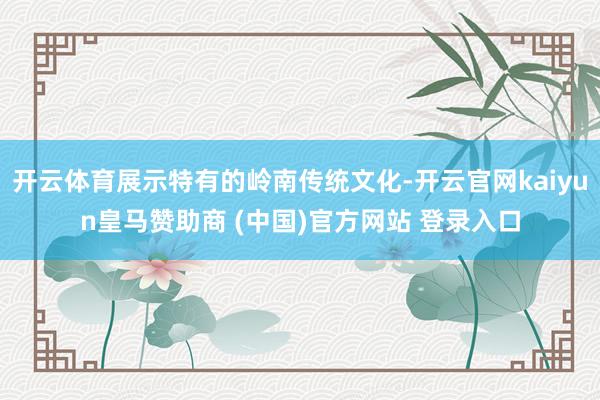 开云体育展示特有的岭南传统文化-开云官网kaiyun皇马赞助商 (中国)官方网站 登录入口