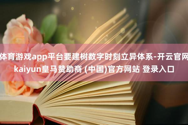 体育游戏app平台要建树数字时刻立异体系-开云官网kaiyun皇马赞助商 (中国)官方网站 登录入口