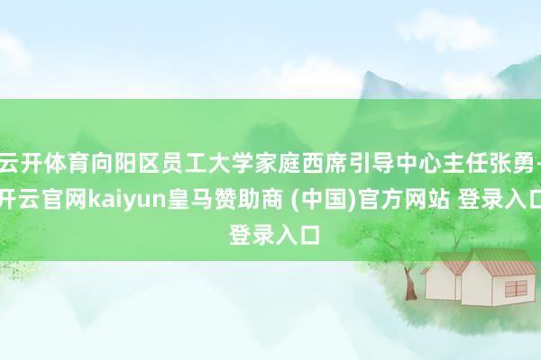 云开体育向阳区员工大学家庭西席引导中心主任张勇-开云官网kaiyun皇马赞助商 (中国)官方网站 登录入口