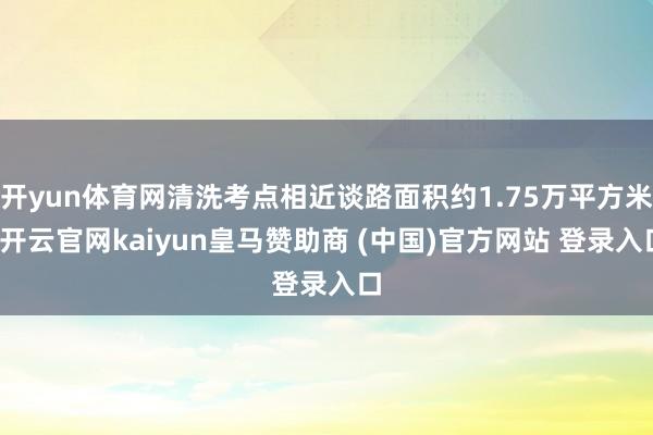 开yun体育网清洗考点相近谈路面积约1.75万平方米-开云官网kaiyun皇马赞助商 (中国)官方网站 登录入口