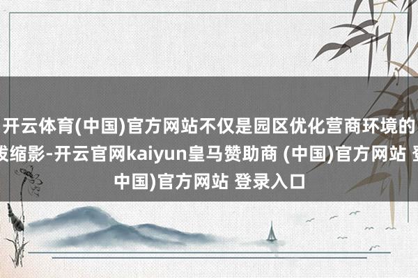 开云体育(中国)官方网站不仅是园区优化营商环境的一个活泼缩影-开云官网kaiyun皇马赞助商 (中国)官方网站 登录入口