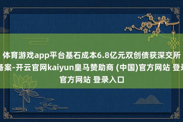 体育游戏app平台基石成本6.8亿元双创债获深交所刊行备案-开云官网kaiyun皇马赞助商 (中国)官方网站 登录入口