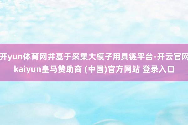 开yun体育网并基于采集大模子用具链平台-开云官网kaiyun皇马赞助商 (中国)官方网站 登录入口