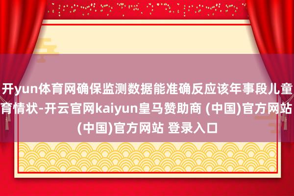 开yun体育网确保监测数据能准确反应该年事段儿童甲状腺发育情状-开云官网kaiyun皇马赞助商 (中国)官方网站 登录入口