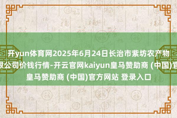开yun体育网2025年6月24日长治市紫坊农产物抽象交游市集有限公司价钱行情-开云官网kaiyun皇马赞助商 (中国)官方网站 登录入口