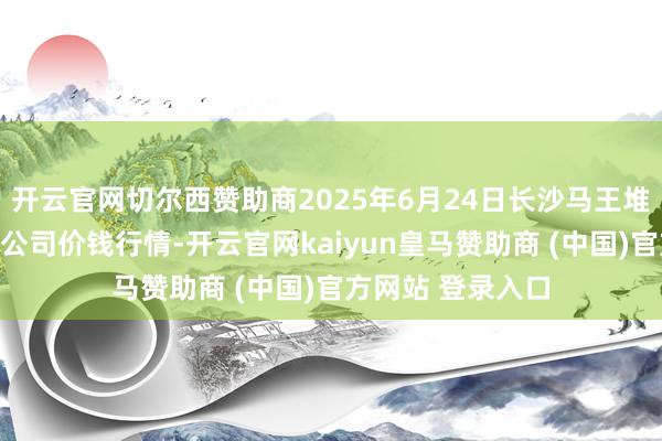 开云官网切尔西赞助商2025年6月24日长沙马王堆农家具股份有限公司价钱行情-开云官网kaiyun皇马赞助商 (中国)官方网站 登录入口