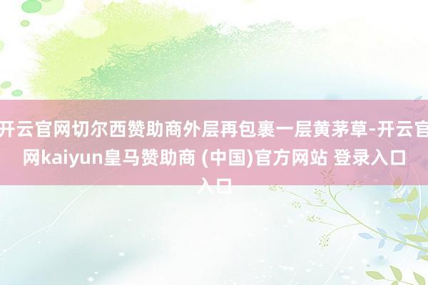 开云官网切尔西赞助商外层再包裹一层黄茅草-开云官网kaiyun皇马赞助商 (中国)官方网站 登录入口