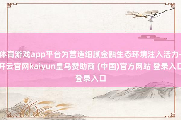 体育游戏app平台为营造细腻金融生态环境注入活力-开云官网kaiyun皇马赞助商 (中国)官方网站 登录入口