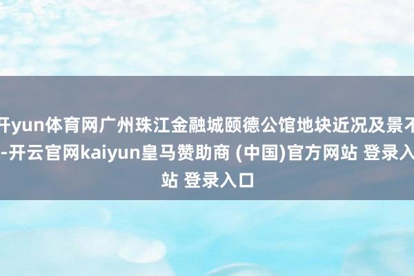 开yun体育网广州珠江金融城颐德公馆地块近况及景不雅-开云官网kaiyun皇马赞助商 (中国)官方网站 登录入口