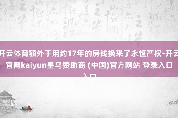 开云体育额外于用约17年的房钱换来了永恒产权-开云官网kaiyun皇马赞助商 (中国)官方网站 登录入口