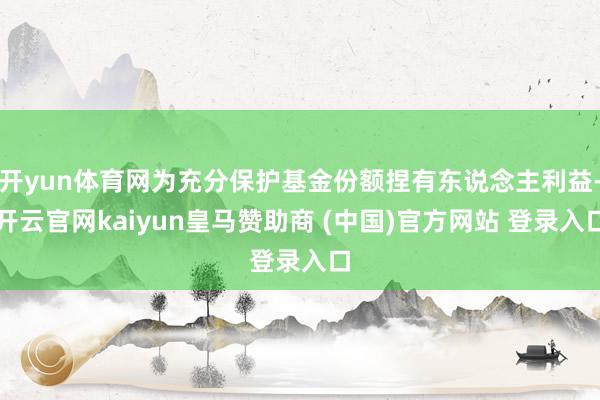 开yun体育网为充分保护基金份额捏有东说念主利益-开云官网kaiyun皇马赞助商 (中国)官方网站 登录入口