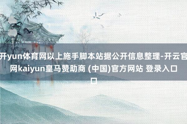 开yun体育网以上施手脚本站据公开信息整理-开云官网kaiyun皇马赞助商 (中国)官方网站 登录入口