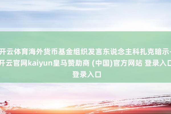 开云体育海外货币基金组织发言东说念主科扎克暗示-开云官网kaiyun皇马赞助商 (中国)官方网站 登录入口