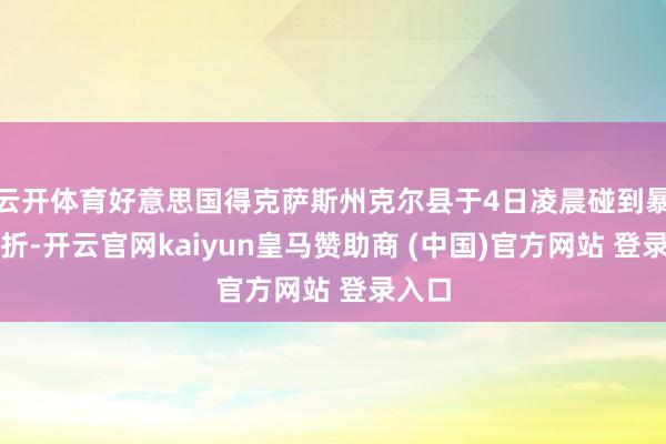 云开体育好意思国得克萨斯州克尔县于4日凌晨碰到暴雨挫折-开云官网kaiyun皇马赞助商 (中国)官方网站 登录入口