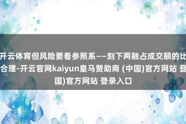 开云体育但风险要看参照系——刻下两融占成交额的比重还算合理-开云官网kaiyun皇马赞助商 (中国)官方网站 登录入口