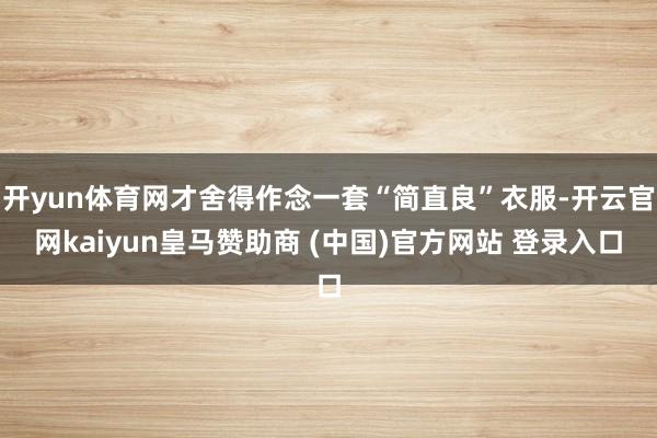 开yun体育网才舍得作念一套“简直良”衣服-开云官网kaiyun皇马赞助商 (中国)官方网站 登录入口