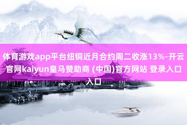 体育游戏app平台纽铜近月合约周二收涨13%-开云官网kaiyun皇马赞助商 (中国)官方网站 登录入口
