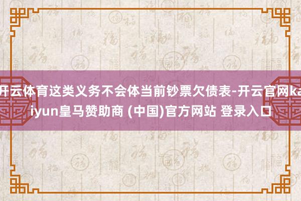 开云体育这类义务不会体当前钞票欠债表-开云官网kaiyun皇马赞助商 (中国)官方网站 登录入口