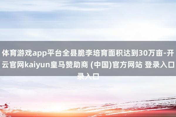 体育游戏app平台全县脆李培育面积达到30万亩-开云官网kaiyun皇马赞助商 (中国)官方网站 登录入口