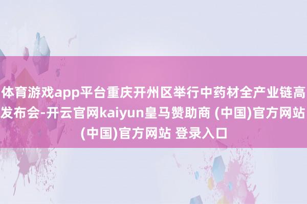 体育游戏app平台重庆开州区举行中药材全产业链高质地发展发布会-开云官网kaiyun皇马赞助商 (中国)官方网站 登录入口