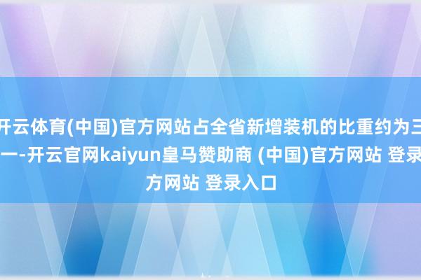 开云体育(中国)官方网站占全省新增装机的比重约为三分之一-开云官网kaiyun皇马赞助商 (中国)官方网站 登录入口