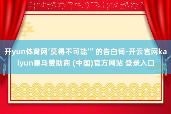 开yun体育网‘莫得不可能’”的告白词-开云官网kaiyun皇马赞助商 (中国)官方网站 登录入口