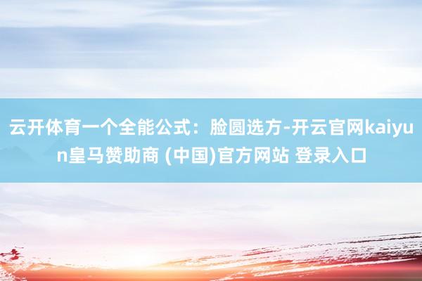 云开体育一个全能公式：脸圆选方-开云官网kaiyun皇马赞助商 (中国)官方网站 登录入口