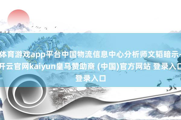 体育游戏app平台中国物流信息中心分析师文韬暗示-开云官网kaiyun皇马赞助商 (中国)官方网站 登录入口