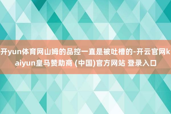 开yun体育网山姆的品控一直是被吐槽的-开云官网kaiyun皇马赞助商 (中国)官方网站 登录入口