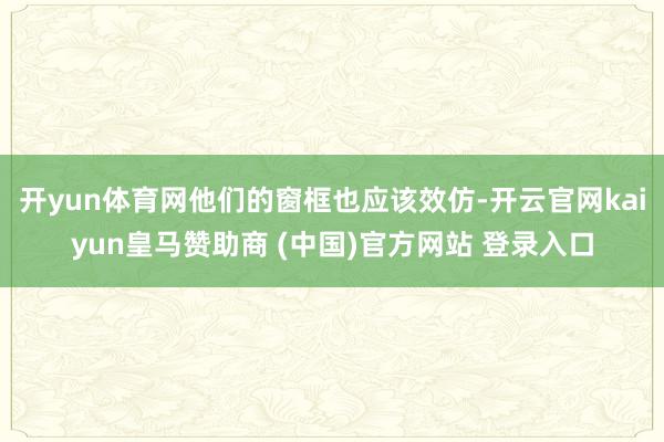 开yun体育网他们的窗框也应该效仿-开云官网kaiyun皇马赞助商 (中国)官方网站 登录入口