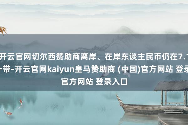 开云官网切尔西赞助商离岸、在岸东谈主民币仍在7.17元一带-开云官网kaiyun皇马赞助商 (中国)官方网站 登录入口