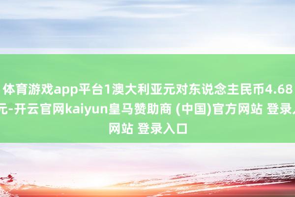 体育游戏app平台1澳大利亚元对东说念主民币4.6879元-开云官网kaiyun皇马赞助商 (中国)官方网站 登录入口