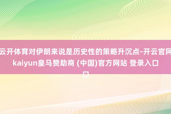 云开体育对伊朗来说是历史性的策略升沉点-开云官网kaiyun皇马赞助商 (中国)官方网站 登录入口