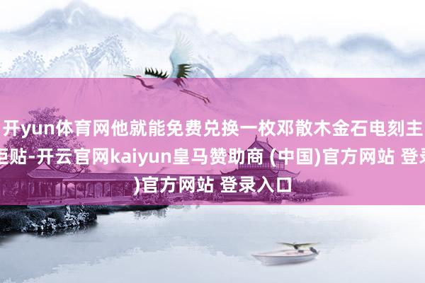 开yun体育网他就能免费兑换一枚邓散木金石电刻主题雪柜贴-开云官网kaiyun皇马赞助商 (中国)官方网站 登录入口