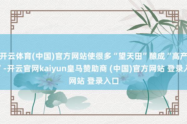 开云体育(中国)官方网站使很多“望天田”酿成“高产田”-开云官网kaiyun皇马赞助商 (中国)官方网站 登录入口