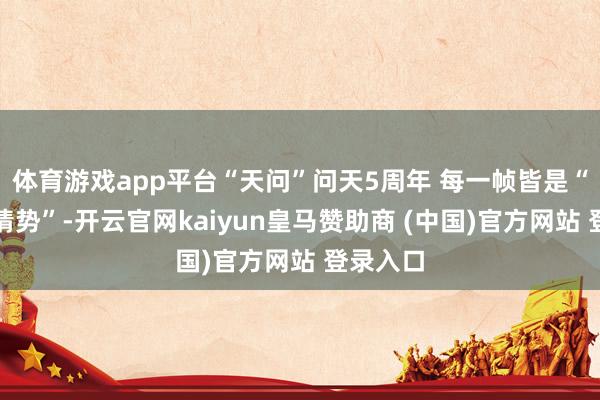 体育游戏app平台“天问”问天5周年 每一帧皆是“天外名情势”-开云官网kaiyun皇马赞助商 (中国)官方网站 登录入口