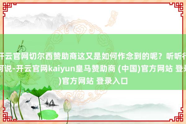 开云官网切尔西赞助商这又是如何作念到的呢？听听行家如何说-开云官网kaiyun皇马赞助商 (中国)官方网站 登录入口