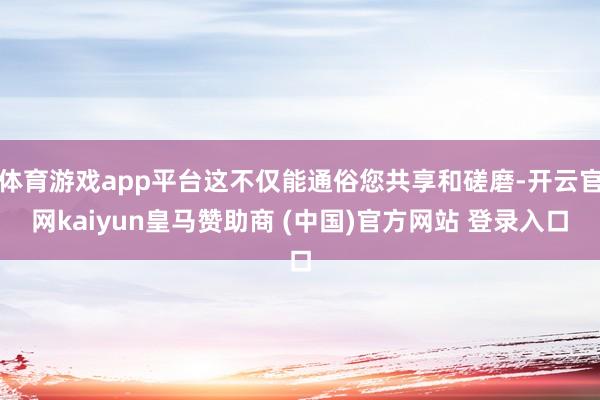 体育游戏app平台这不仅能通俗您共享和磋磨-开云官网kaiyun皇马赞助商 (中国)官方网站 登录入口